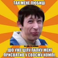 так мене любиш ..шо уже цілу папку мені присвятив у своєму компі