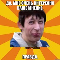 Да, мне очень интересно ваше мнение, Правда.