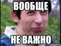 ВООБЩЕ НЕ ВАЖНО