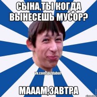 сына,ты когда вынесешь мусор? мааам,завтра