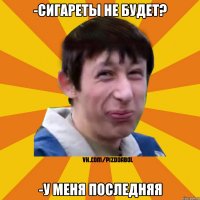 -СИГАРЕТЫ НЕ БУДЕТ? -У МЕНЯ ПОСЛЕДНЯЯ