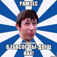 Рамзес В Ебасос ты-дыщ нах!