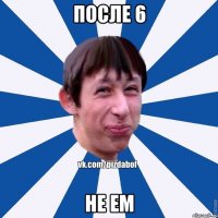 ПОСЛЕ 6 НЕ ЕМ