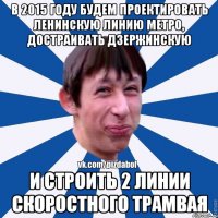 В 2015 году будем проектировать ленинскую линию метро, достраивать дзержинскую и строить 2 линии скоростного трамвая