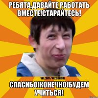 Ребята,давайте работать вместе!Старайтесь! Спасибо!Конечно!Будем учиться!