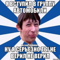 я вступил в группу автомобили ну я серьёзно ты не верил не верил