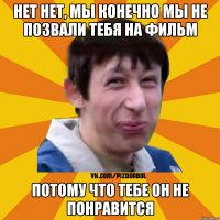 нет нет, мы конечно мы не позвали тебя на фильм потому что тебе он не понравится