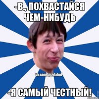 -В., похвастайся чем-нибудь -Я самый честный!