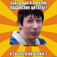 Ебать как я люблю пацанские цитаты ! А ты чего не верил ?