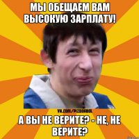 Мы обещаем вам высокую зарплату! А вы не верите? - не, не верите?