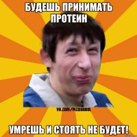 Будешь принимать протеин Умрешь и стоять не будет!