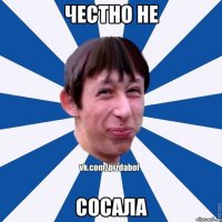 ЧЕСТНО НЕ СОСАЛА