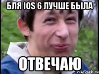 бля iOS 6 лучше была ОТВЕЧАЮ