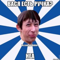 вася есть ручка? неа