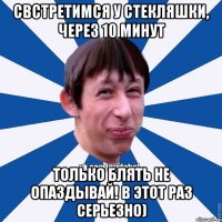 СВстретимся у стекляшки, через 10 минут Только блять не опаздывай! В этот раз серьезно)