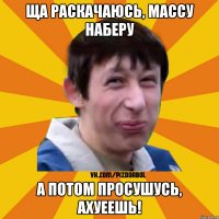 ща раскачаюсь, массу наберу а потом просушусь, ахуеешь!