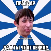 правда? Да а ты че не верил?