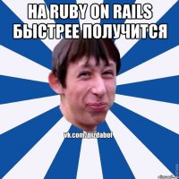 На Ruby on Rails быстрее получится 