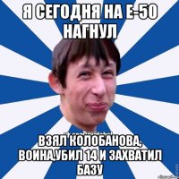 Я сегодня на Е-50 нагнул Взял Колобанова, Воина,убил 14 и захватил базу