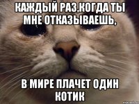 Каждый раз,когда ты мне отказываешь, в мире плачет один котик