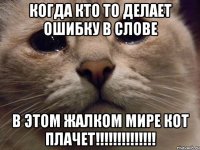 Когда кто то делает ошибку в слове в этом жалком мире КОТ ПЛАЧЕТ!!!!!!!!!!!!!!