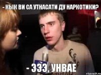 - кык ви са утнасати ду наркотики? - эээ, унвае