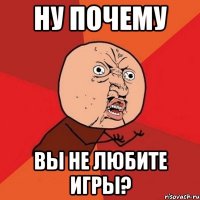 Ну почему Вы не любите игры?