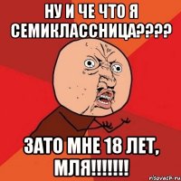 ну и че что я семиклассница???? зато мне 18 лет, мля!!!!!!!