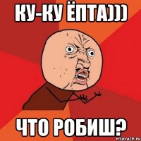 Ку-ку Ёпта))) Что робиш?