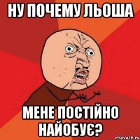 Ну почему Льоша мене постійно найобує?