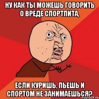 Ну как ты можешь говорить о вреде спортпита, если куришь, пьешь и спортом не занимаешься?