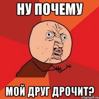 ну почему мой друг дрочит?