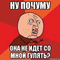 ну почуму она не идет со мной гулять?