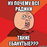 Ну почему все Радики Такие ебанутые???