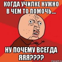 Когда училке нужно в чем то помочь.... Ну почему всегда ЯЯЯ????