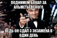 поднимем бокал за альметьевского ведь он сдал 3 экзамена в один день