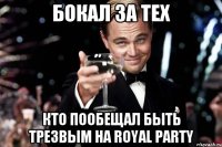 БОКАЛ ЗА ТЕХ КТО ПООБЕЩАЛ БЫТЬ ТРЕЗВЫМ НА ROYAL PARTY