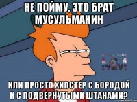 не пойму, это брат мусульманин или просто хипстер с бородой и с подвернутыми штанами?