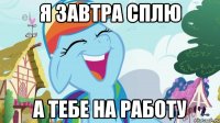 Я завтра сплю а тебе на работу
