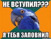 НЕ вступил??? Я тебя заповнил