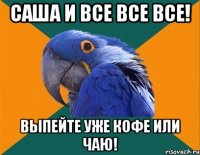 Саша и все все все! Выпейте уже кофе или чаю!