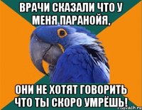 ВРАЧИ СКАЗАЛИ ЧТО У МЕНЯ ПАРАНОЙЯ, ОНИ НЕ ХОТЯТ ГОВОРИТЬ ЧТО ТЫ СКОРО УМРЁШЬ!