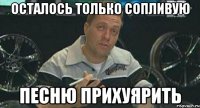 осталось только сопливую песню прихуярить