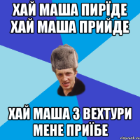 хай маша пирїде хай маша прийде хай маша з вехтури мене приїбе