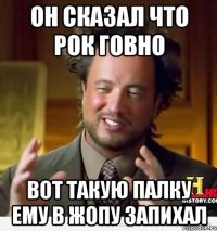 Он сказал что рок говно Вот такую палку ему в жопу запихал