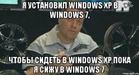 Я установил Windows XP в Windows 7, чтобы сидеть в Windows XP пока я сижу в Windows 7.