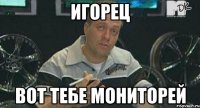 Игорец вот тебе мониторей