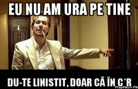 Eu nu am ura pe tine Du-te linistit, doar că în c*r