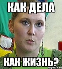 Как дела Как жизнь?