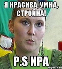 я красива, умна, стройна! P.S Ира